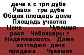 дача к-с три дуба › Район ­ три дуба › Общая площадь дома ­ 95 › Площадь участка ­ 4 › Цена ­ 730 000 - Чувашия респ., Чебоксары г. Недвижимость » Дома, коттеджи, дачи продажа   . Чувашия респ.,Чебоксары г.